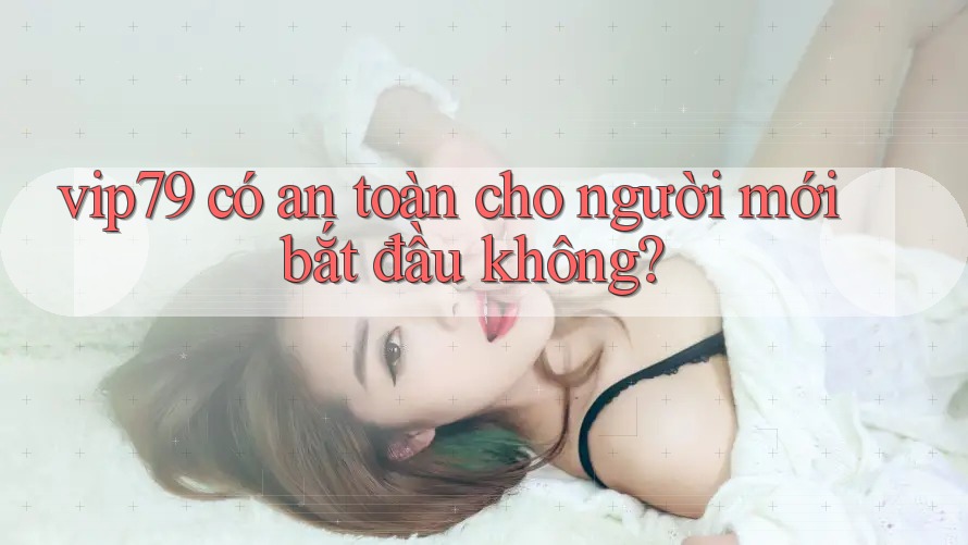 vip79 có an toàn cho người mới bắt đầu không? vip79 có an toàn cho người mới bắt đầu không?