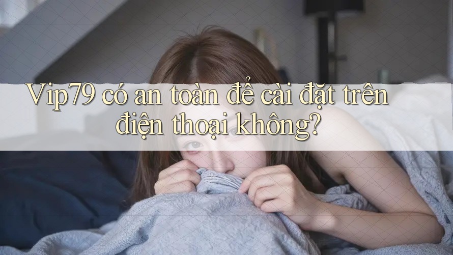 Vip79 có an toàn để cài đặt trên điện thoại không? Vip79 có an toàn để cài đặt trên điện thoại không?