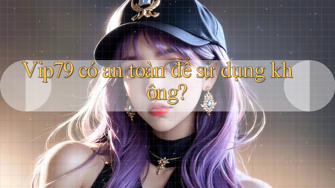 vip79 có an toàn để sử dụng không? vip79 có an toàn để sử dụng không?