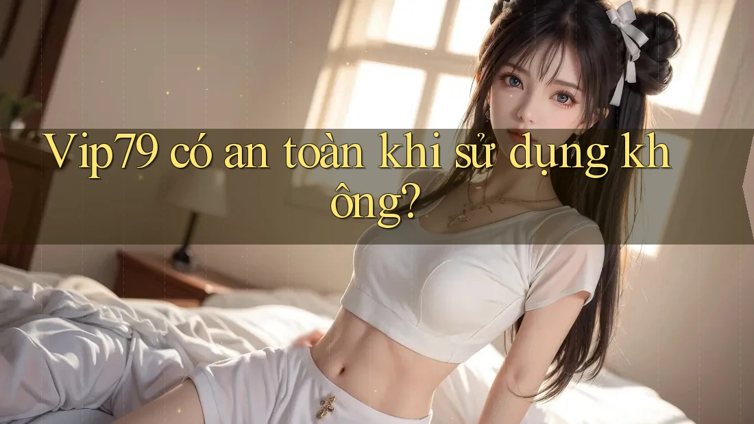 Vip79 có an toàn khi sử dụng không? Vip79 có an toàn khi sử dụng không?