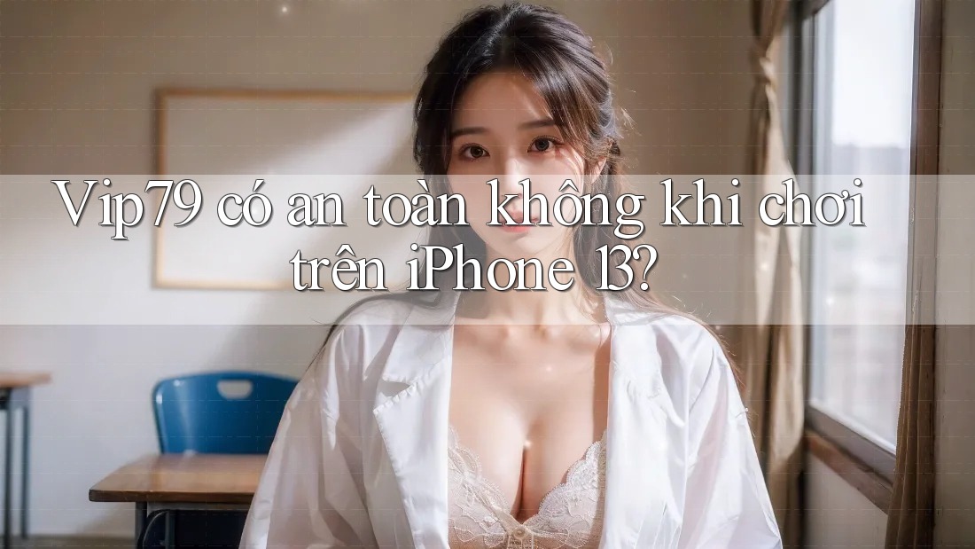 Vip79 có an toàn không khi chơi trên iPhone 13? Vip79 có an toàn không khi chơi trên iPhone 13?