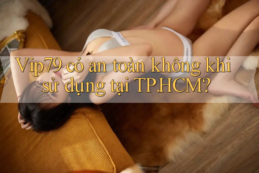 Vip79 có an toàn không khi sử dụng tại TP. HCM?