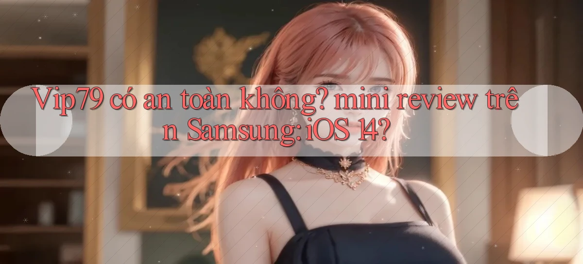Vip79 có an toàn không mini review trên Samsung iOS 14