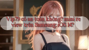 Vip79 có an toàn không mini review trên Samsung iOS 14