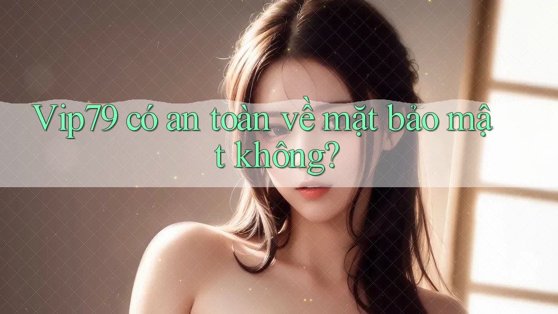 Vip79 có an toàn về mặt bảo mật không? Vip79 có an toàn về mặt bảo mật không?