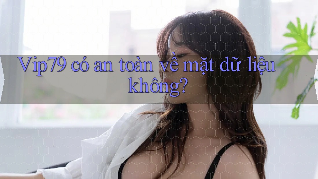 Vip79 có an toàn về mặt dữ liệu không? Vip79 có an toàn về mặt dữ liệu không?