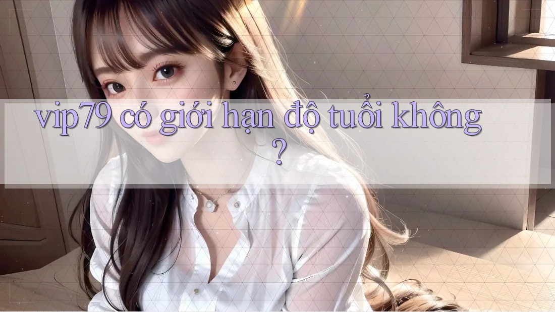 vip79 có giới hạn độ tuổi không?