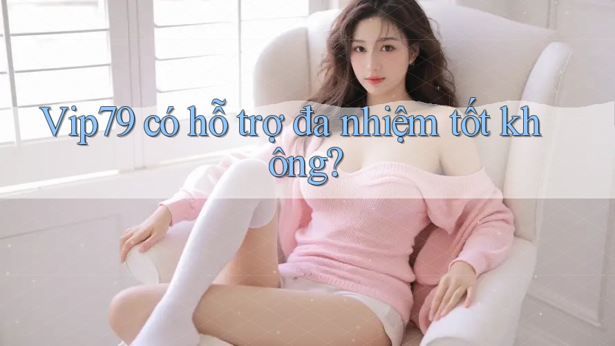 Vip79 có hỗ trợ đa nhiệm tốt không? Vip79 có hỗ trợ đa nhiệm tốt không?