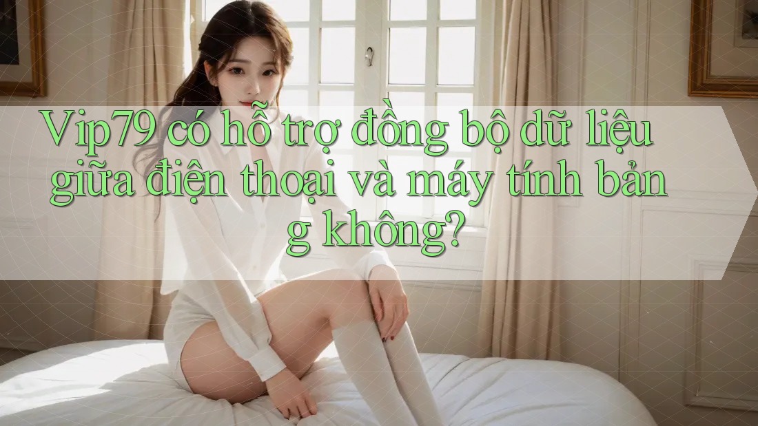 Vip79 có hỗ trợ đồng bộ dữ liệu giữa điện thoại và máy tính bảng không? Vip79 có hỗ trợ đồng bộ dữ liệu giữa điện thoại và máy tính bảng không?