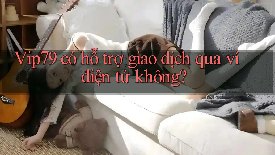Vip79 có hỗ trợ giao dịch qua ví điện tử không? Vip79 có hỗ trợ giao dịch qua ví điện tử không?
