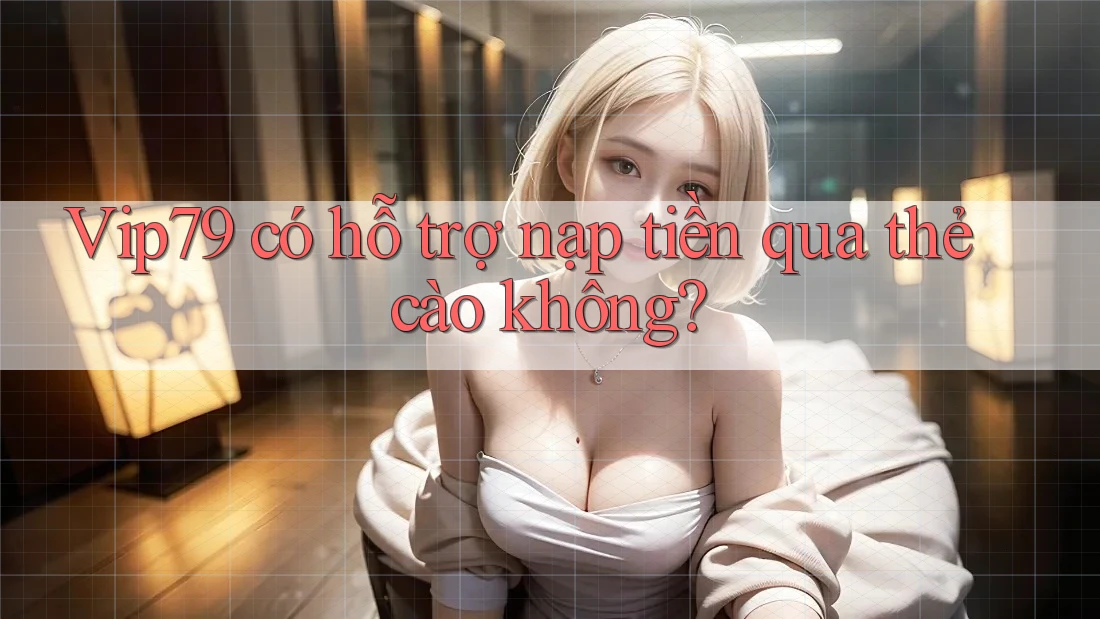 Vip79 có hỗ trợ nạp tiền qua thẻ cào không? Vip79 có hỗ trợ nạp tiền qua thẻ cào không?