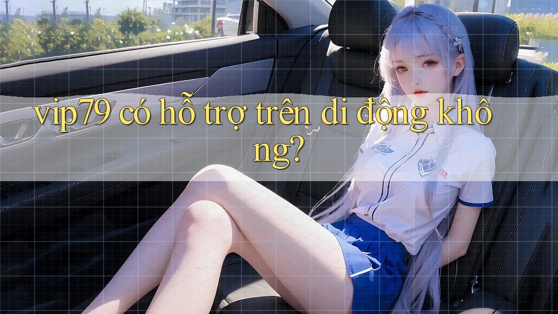 vip79 có hỗ trợ trên di động không?