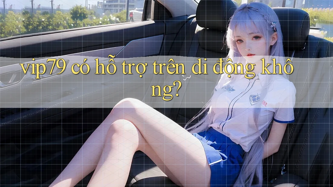 vip79 có hỗ trợ trên di động không? vip79 có hỗ trợ trên di động không?