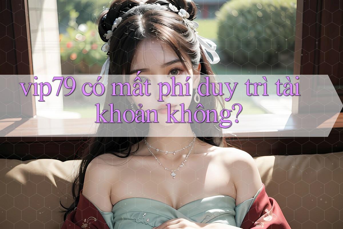 vip79 có mất phí duy trì tài khoản không? vip79 có mất phí duy trì tài khoản không?