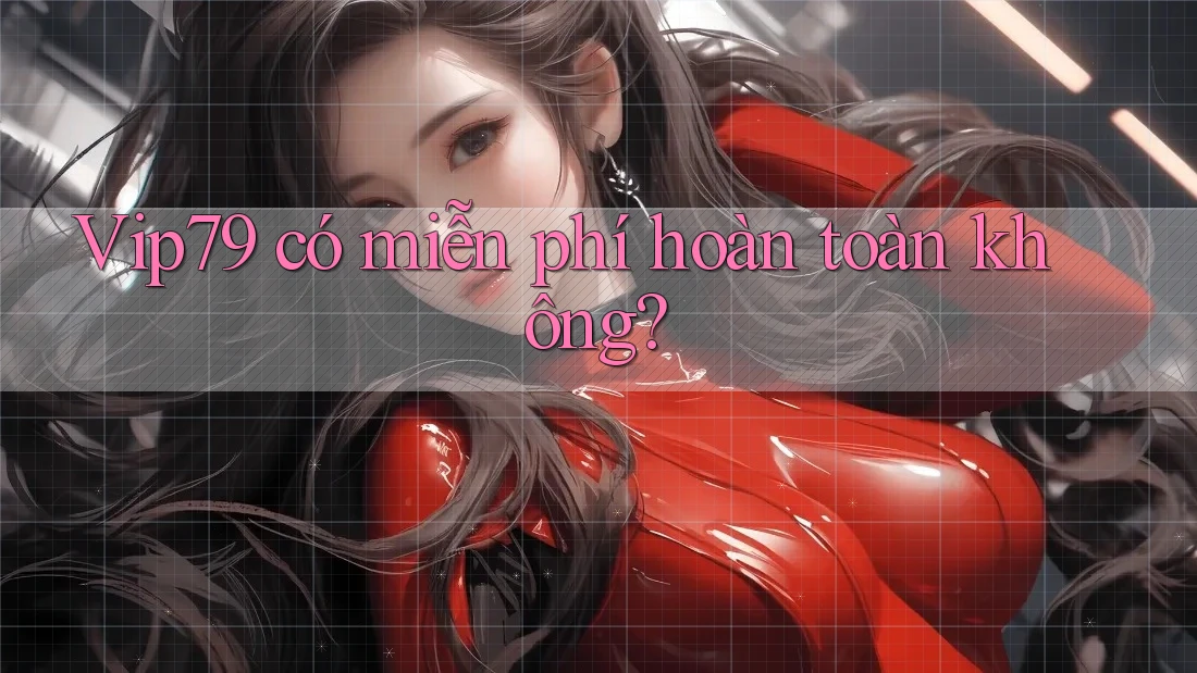 Vip79 có miễn phí hoàn toàn không?