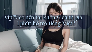 vip79 có nên tải không đánh giá 1 phút hỗ trợ tiếng Việt