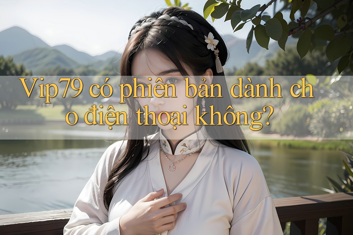 vip79 có phiên bản dành cho điện thoại không? vip79 có phiên bản dành cho điện thoại không?