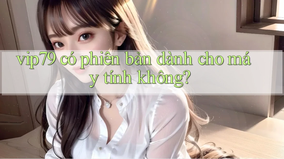 vip79 có phiên bản dành cho máy tính không? vip79 có phiên bản dành cho máy tính không?