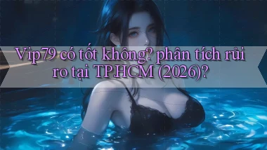 Vip79 có tốt không phân tích rủi ro tại TP.HCM (2026)