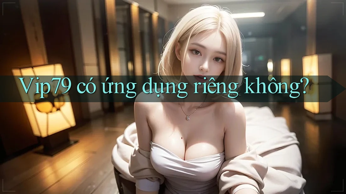 Vip79 có ứng dụng riêng không?
