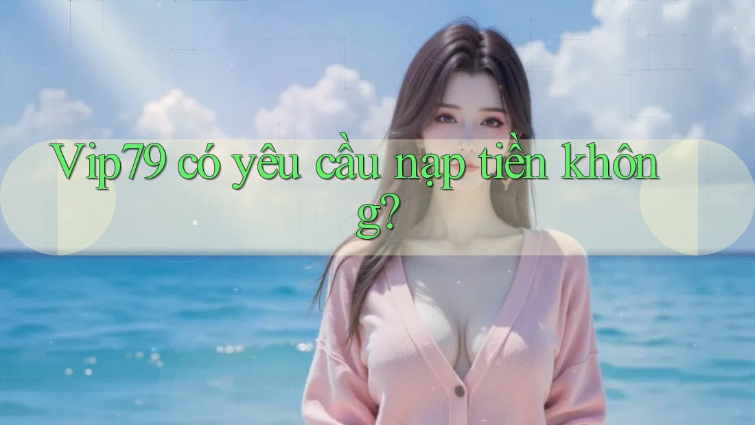 Vip79 có yêu cầu nạp tiền không?