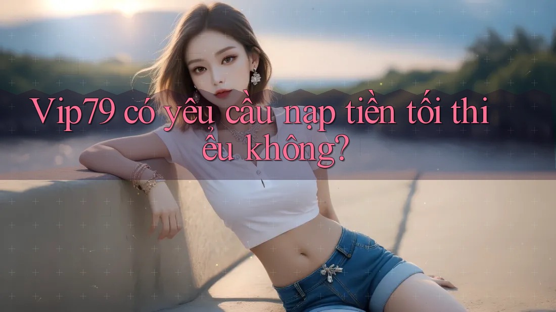 vip79 có yêu cầu nạp tiền tối thiểu không? vip79 có yêu cầu nạp tiền tối thiểu không?