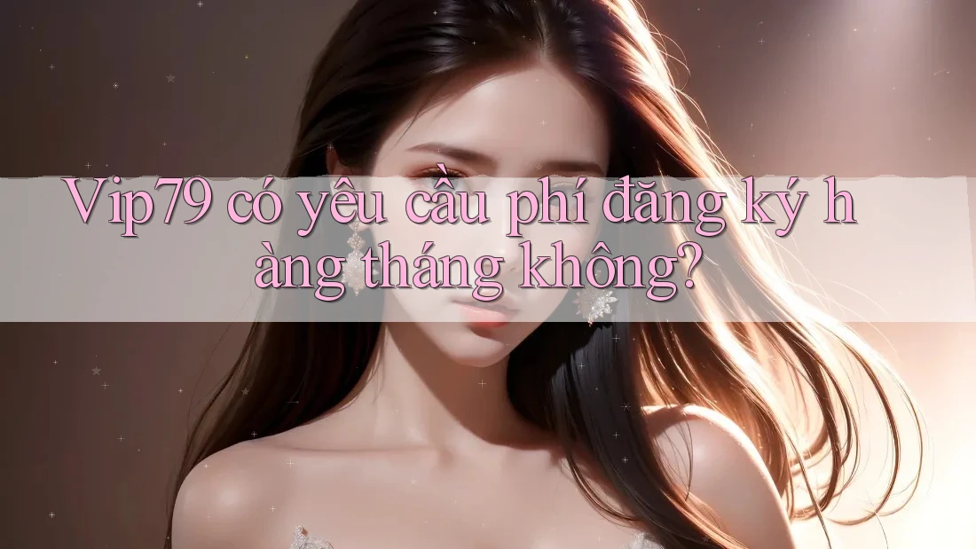 Vip79 có yêu cầu phí đăng ký hàng tháng không? Vip79 có yêu cầu phí đăng ký hàng tháng không?