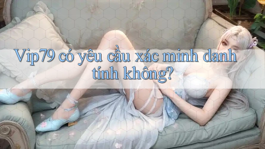 vip79 có yêu cầu xác minh danh tính không? vip79 có yêu cầu xác minh danh tính không?