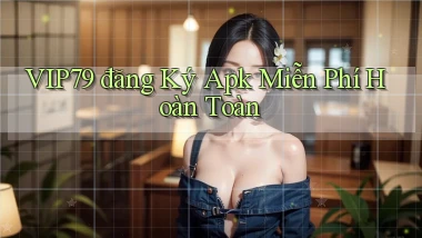 vip79  đăng ký apk miễn phí hoàn toàn