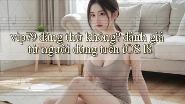 vip79 đáng thử không đánh giá từ người dùng trên iOS 18