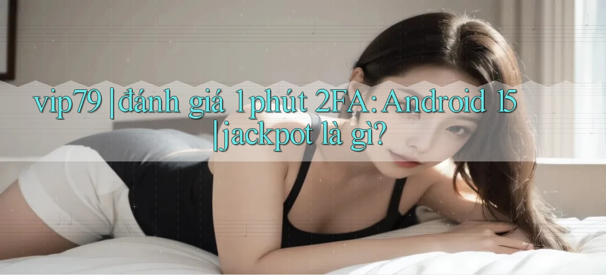vip79 đánh giá 1 phút 2FA Android 15 jackpot là gì