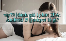 vip79 đánh giá 1 phút 2FA Android 15 jackpot là gì
