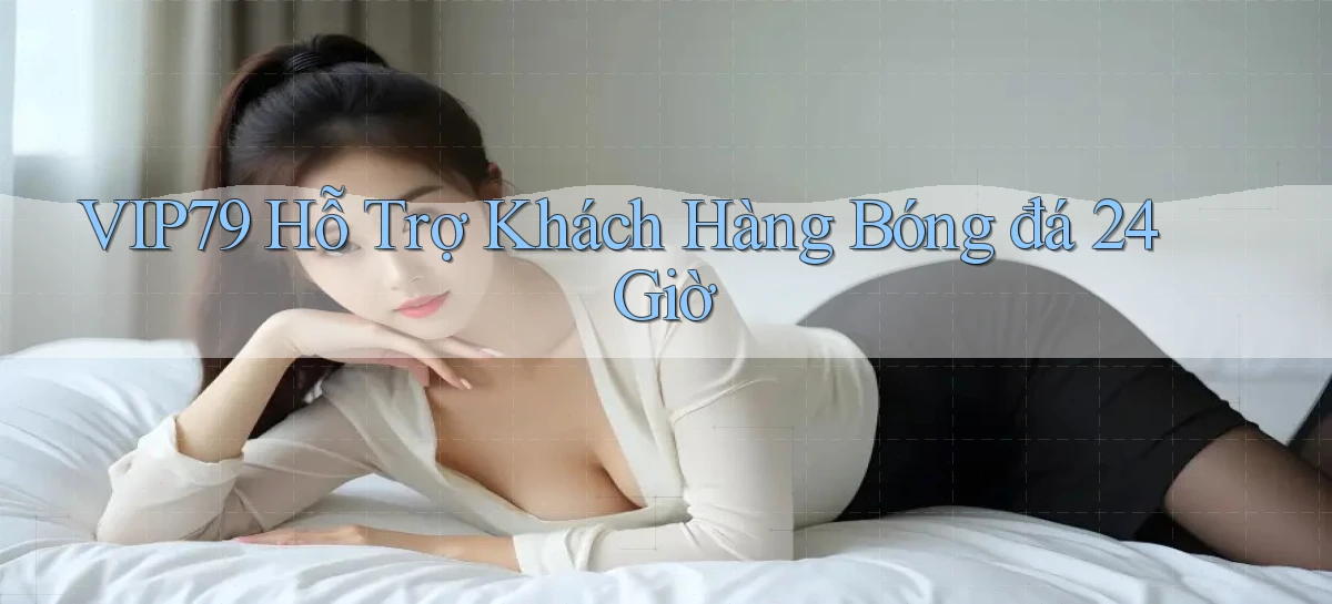 vip79  hỗ trợ khách hàng bóng đá 24 giờ