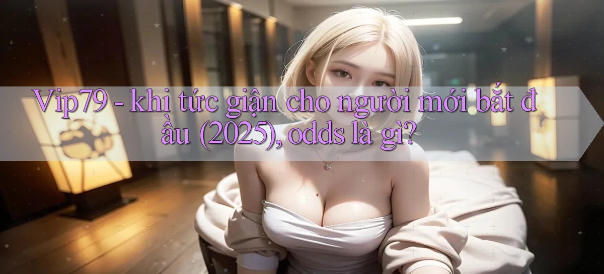 Vip79   khi tức giận cho người mới bắt đầu (2025), odds là gì