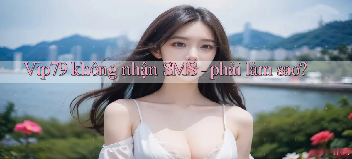 Vip79 không nhận SMS   phải làm sao