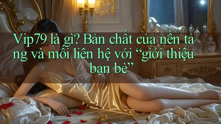 Vip79 là gì? Bản chất của nền tảng và mối liên hệ với “giới thiệu bạn bè” Vip79 là gì? Bản chất của nền tảng và mối liên hệ với “giới thiệu bạn bè”