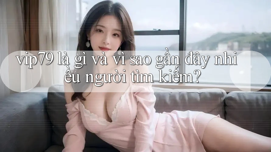 vip79 là gì và vì sao gần đây nhiều người tìm kiếm? vip79 là gì và vì sao gần đây nhiều người tìm kiếm?