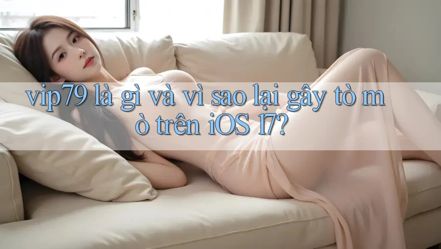 vip79 là gì và vì sao lại gây tò mò trên iOS 17? vip79 là gì và vì sao lại gây tò mò trên iOS 17?