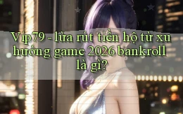 Vip79   lừa rút tiền hộ từ xu hướng game 2026 bankroll là gì