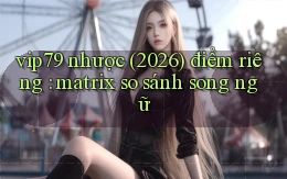 vip79 nhược (2026) điểm riêng matrix so sánh song ngữ