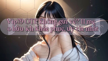 Vip79 OTP không gửi về 11 mẹo hữu ích khắc phục, uy tín nhất
