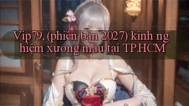 Vip79, (phiên bản 2027) kinh nghiệm xương máu tại TP.HCM