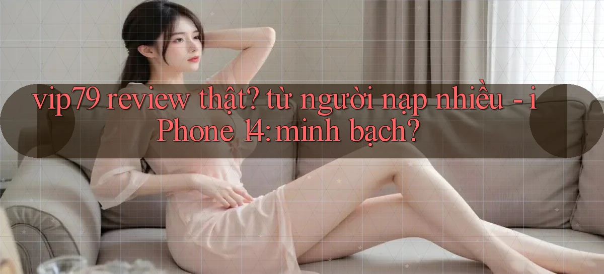 vip79 review thật từ người nạp nhiều   iPhone 14 minh bạch