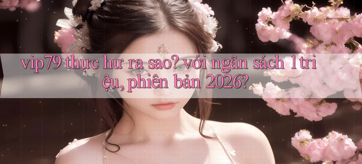vip79 thực hư ra sao với ngân sách 1 triệu, phiên bản 2026