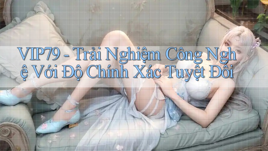 VIP79 - Trải Nghiệm Công Nghệ Với Độ Chính Xác Tuyệt Đối VIP79 - Trải Nghiệm Công Nghệ Với Độ Chính Xác Tuyệt Đối