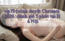 vip79 (trình duyệt Chrome) 2026 đánh giá 5 phút tại Hà Nội