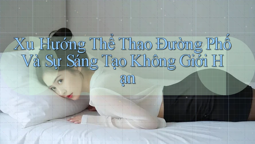 Xu Hướng Thể Thao Đường Phố Và Sự Sáng Tạo Không Giới Hạn Xu Hướng Thể Thao Đường Phố Và Sự Sáng Tạo Không Giới Hạn