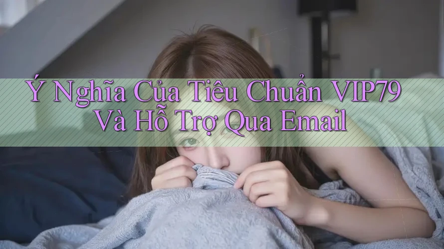 Ý Nghĩa Của Tiêu Chuẩn VIP79 Và Hỗ Trợ Qua Email Ý Nghĩa Của Tiêu Chuẩn VIP79 Và Hỗ Trợ Qua Email