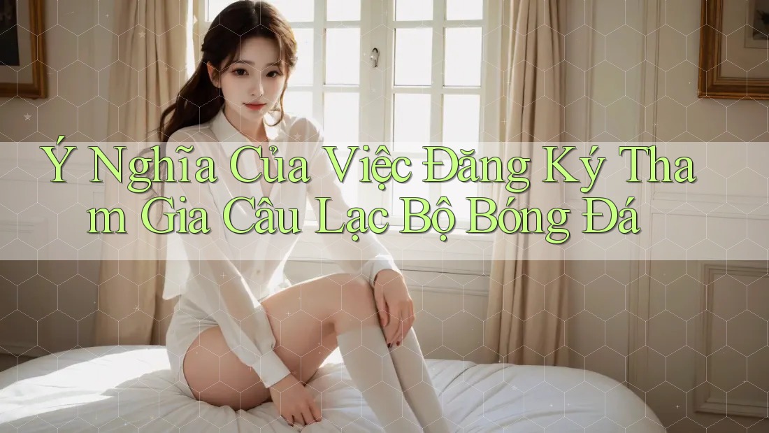 Ý Nghĩa Của Việc Đăng Ký Tham Gia Câu Lạc Bộ Bóng Đá Ý Nghĩa Của Việc Đăng Ký Tham Gia Câu Lạc Bộ Bóng Đá