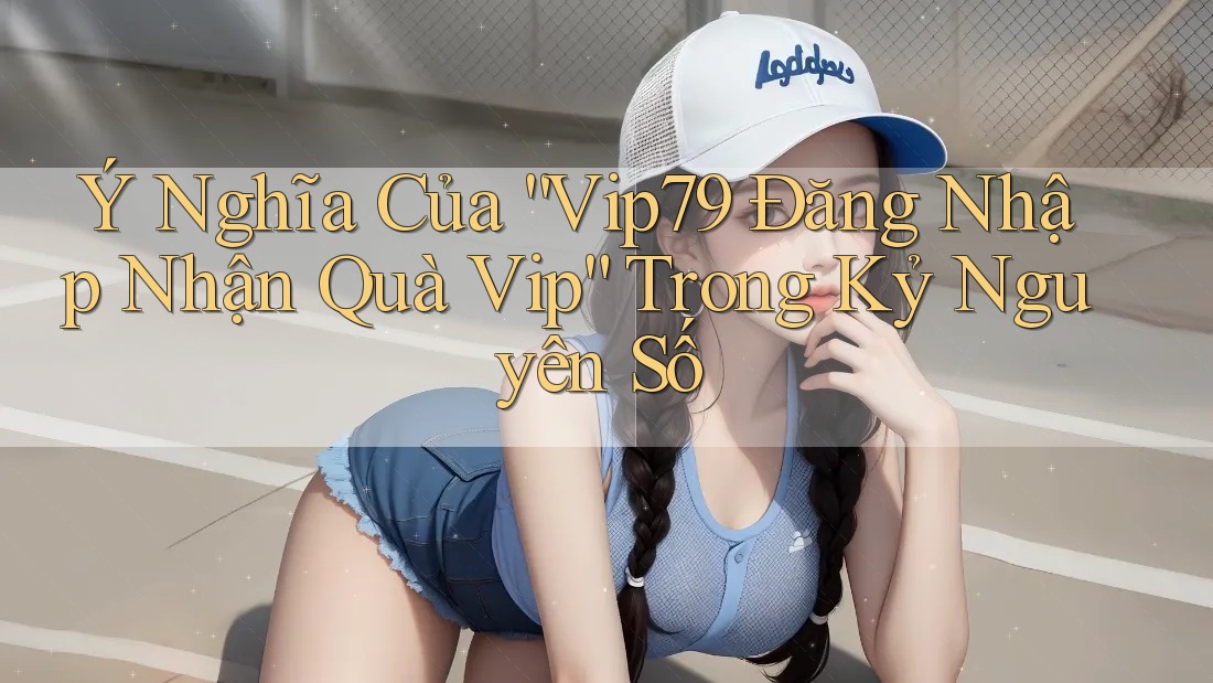 Ý Nghĩa Của “Vip79 Đăng Nhập Nhận Quà Vip” Trong Kỷ Nguyên Số Ý Nghĩa Của “Vip79 Đăng Nhập Nhận Quà Vip” Trong Kỷ Nguyên Số